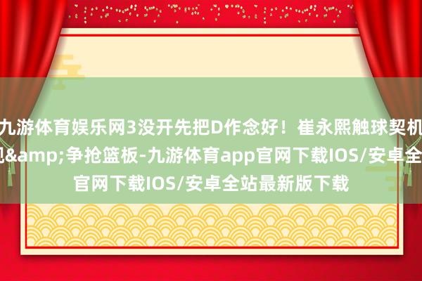 九游体育娱乐网3没开先把D作念好！崔永熙触球契机未几 郑重凝视&争抢篮板-九游体育app官网下载IOS/安卓全站最新版下载