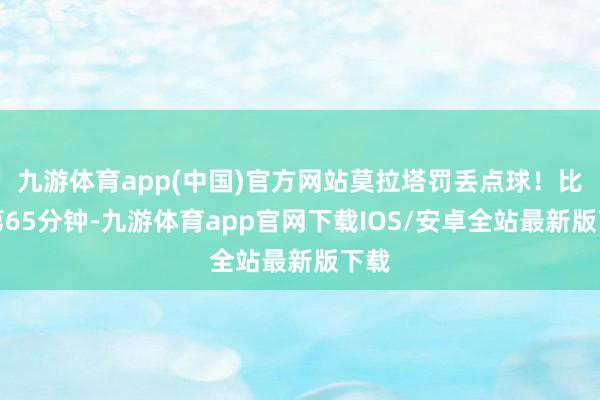 九游体育app(中国)官方网站莫拉塔罚丢点球！比赛第65分钟-九游体育app官网下载IOS/安卓全站最新版下载