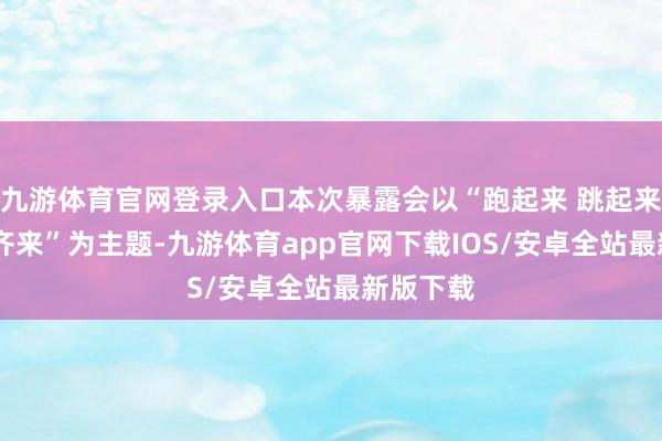 九游体育官网登录入口本次暴露会以“跑起来 跳起来 健康一齐来”为主题-九游体育app官网下载IOS/安卓全站最新版下载