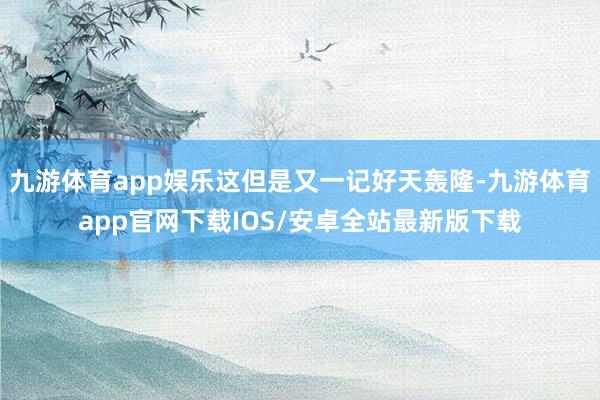 九游体育app娱乐这但是又一记好天轰隆-九游体育app官网下载IOS/安卓全站最新版下载