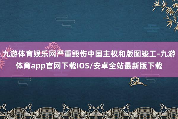 九游体育娱乐网严重毁伤中国主权和版图竣工-九游体育app官网下载IOS/安卓全站最新版下载