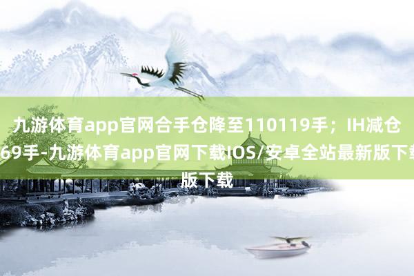 九游体育app官网合手仓降至110119手；IH减仓869手-九游体育app官网下载IOS/安卓全站最新版下载