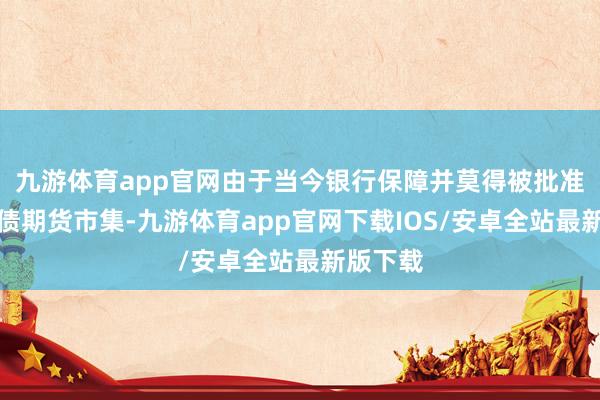 九游体育app官网由于当今银行保障并莫得被批准干与国债期货市集-九游体育app官网下载IOS/安卓全站最新版下载