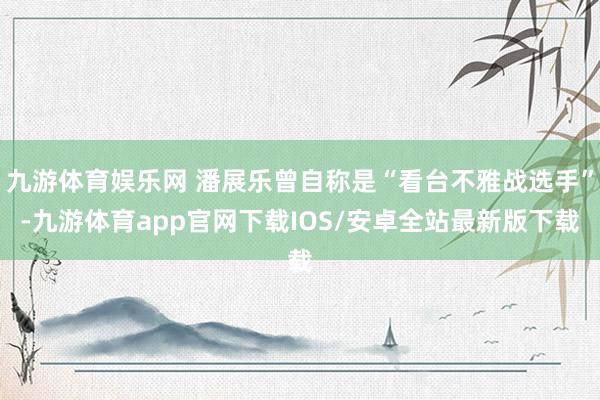 九游体育娱乐网 潘展乐曾自称是“看台不雅战选手”-九游体育app官网下载IOS/安卓全站最新版下载