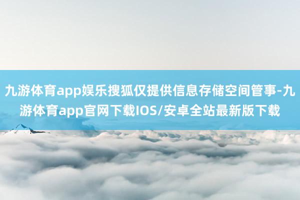 九游体育app娱乐搜狐仅提供信息存储空间管事-九游体育app官网下载IOS/安卓全站最新版下载