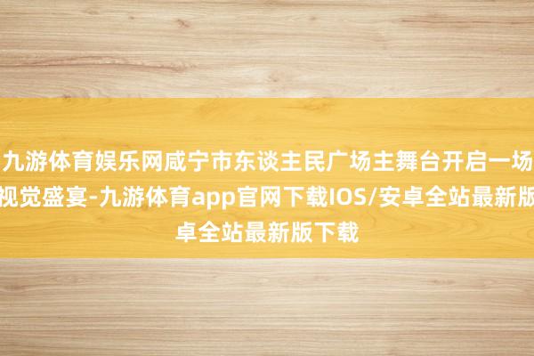 九游体育娱乐网咸宁市东谈主民广场主舞台开启一场文化视觉盛宴-九游体育app官网下载IOS/安卓全站最新版下载