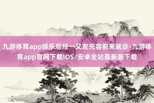 九游体育app娱乐后经一又友先容前来就诊-九游体育app官网下载IOS/安卓全站最新版下载