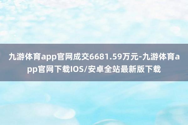 九游体育app官网成交6681.59万元-九游体育app官网下载IOS/安卓全站最新版下载