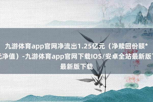 九游体育app官网净流出1.25亿元（净赎回份额*单元净值）-九游体育app官网下载IOS/安卓全站最新版下载