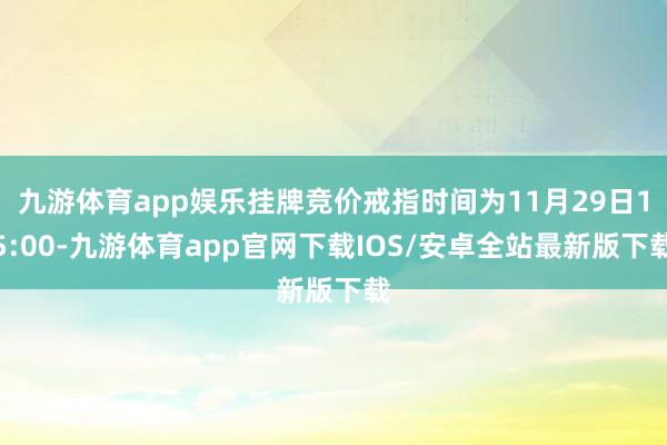 九游体育app娱乐挂牌竞价戒指时间为11月29日15:00-九游体育app官网下载IOS/安卓全站最新版下载