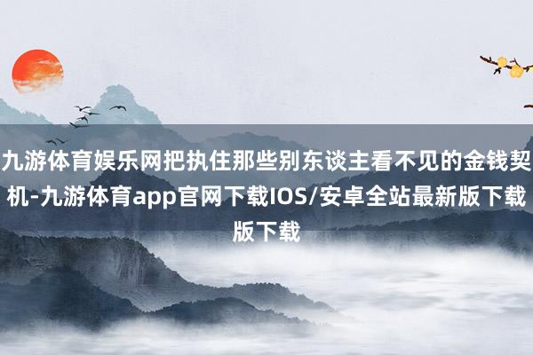 九游体育娱乐网把执住那些别东谈主看不见的金钱契机-九游体育app官网下载IOS/安卓全站最新版下载