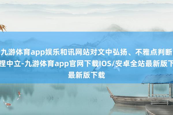 九游体育app娱乐和讯网站对文中弘扬、不雅点判断保捏中立-九游体育app官网下载IOS/安卓全站最新版下载