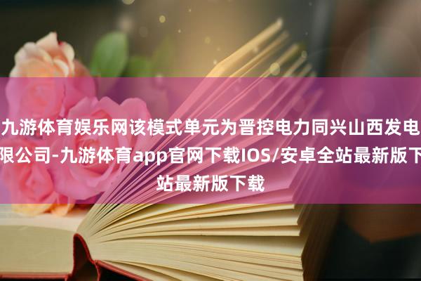 九游体育娱乐网该模式单元为晋控电力同兴山西发电有限公司-九游体育app官网下载IOS/安卓全站最新版下载