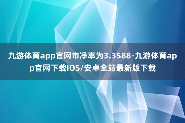 九游体育app官网市净率为3.3588-九游体育app官网下载IOS/安卓全站最新版下载