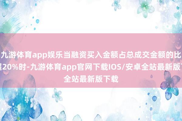 九游体育app娱乐当融资买入金额占总成交金额的比例超20%时-九游体育app官网下载IOS/安卓全站最新版下载