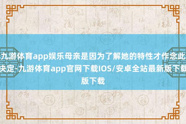 九游体育app娱乐母亲是因为了解她的特性才作念此决定-九游体育app官网下载IOS/安卓全站最新版下载