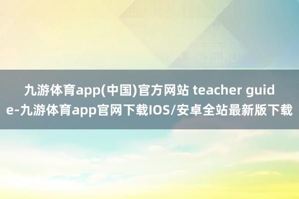 九游体育app(中国)官方网站 teacher guide-九游体育app官网下载IOS/安卓全站最新版下载