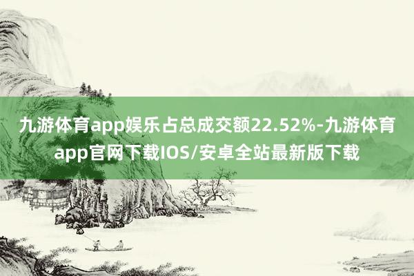 九游体育app娱乐占总成交额22.52%-九游体育app官网下载IOS/安卓全站最新版下载