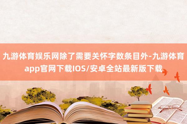 九游体育娱乐网除了需要关怀字数条目外-九游体育app官网下载IOS/安卓全站最新版下载