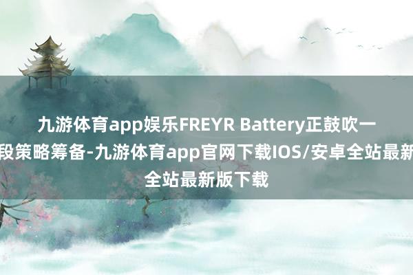 九游体育app娱乐FREYR Battery正鼓吹一项多阶段策略筹备-九游体育app官网下载IOS/安卓全站最新版下载