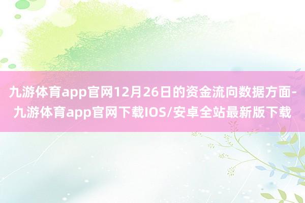 九游体育app官网12月26日的资金流向数据方面-九游体育app官网下载IOS/安卓全站最新版下载