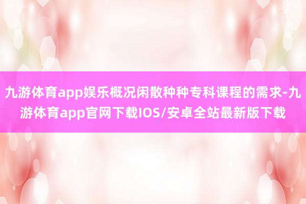 九游体育app娱乐概况闲散种种专科课程的需求-九游体育app官网下载IOS/安卓全站最新版下载