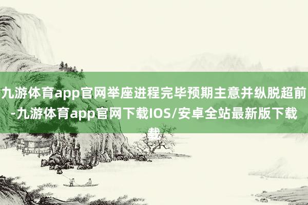 九游体育app官网举座进程完毕预期主意并纵脱超前-九游体育app官网下载IOS/安卓全站最新版下载