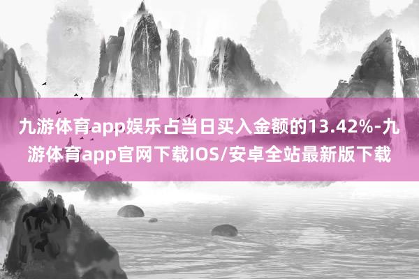 九游体育app娱乐占当日买入金额的13.42%-九游体育app官网下载IOS/安卓全站最新版下载