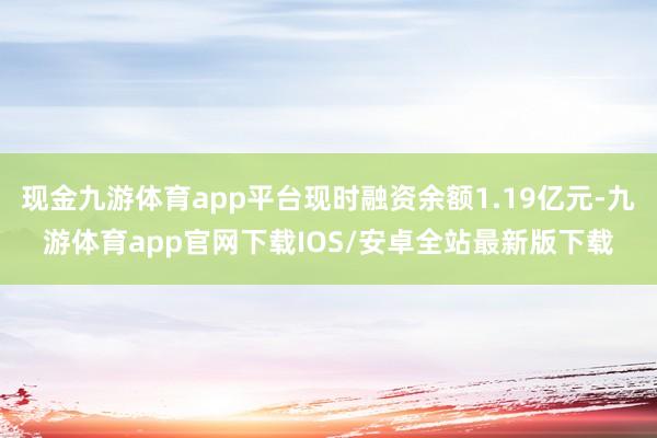 现金九游体育app平台现时融资余额1.19亿元-九游体育app官网下载IOS/安卓全站最新版下载