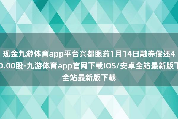 现金九游体育app平台兴都眼药1月14日融券偿还4700.00股-九游体育app官网下载IOS/安卓全站最新版下载