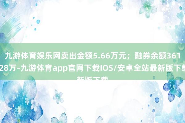 九游体育娱乐网卖出金额5.66万元；融券余额361.28万-九游体育app官网下载IOS/安卓全站最新版下载