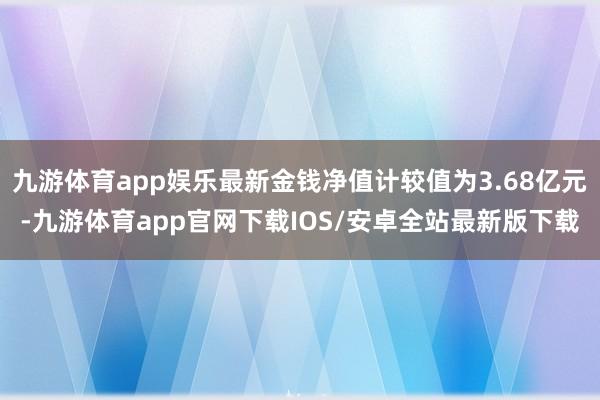 九游体育app娱乐最新金钱净值计较值为3.68亿元-九游体育app官网下载IOS/安卓全站最新版下载