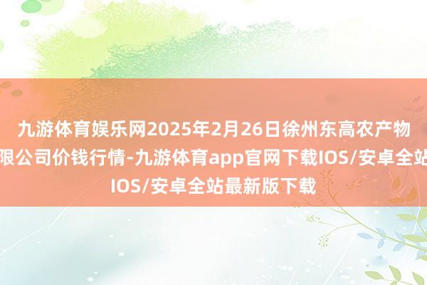 九游体育娱乐网2025年2月26日徐州东高农产物市集措置有限公司价钱行情-九游体育app官网下载IOS/安卓全站最新版下载