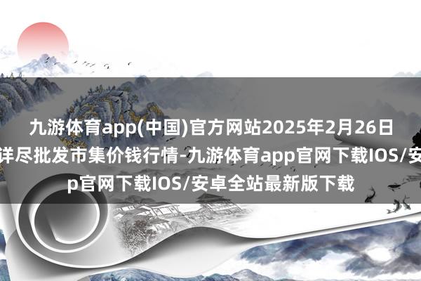 九游体育app(中国)官方网站2025年2月26日广西田阳农副家具详尽批发市集价钱行情-九游体育app官网下载IOS/安卓全站最新版下载