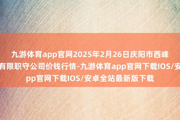 九游体育app官网2025年2月26日庆阳市西峰西郊瓜果蔬菜批发有限职守公司价钱行情-九游体育app官网下载IOS/安卓全站最新版下载