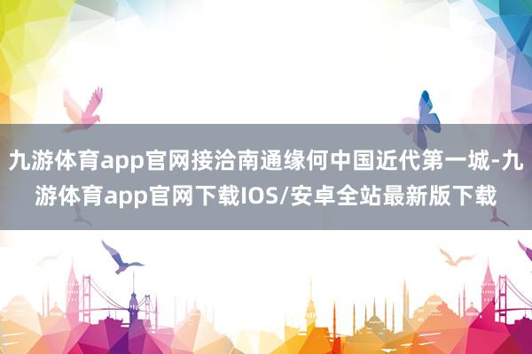 九游体育app官网接洽南通缘何中国近代第一城-九游体育app官网下载IOS/安卓全站最新版下载