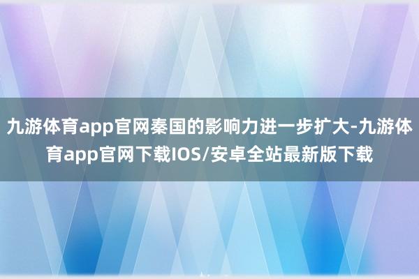 九游体育app官网秦国的影响力进一步扩大-九游体育app官网下载IOS/安卓全站最新版下载