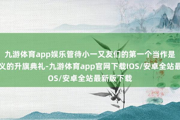九游体育app娱乐管待小一又友们的第一个当作是尊严而结义的升旗典礼-九游体育app官网下载IOS/安卓全站最新版下载